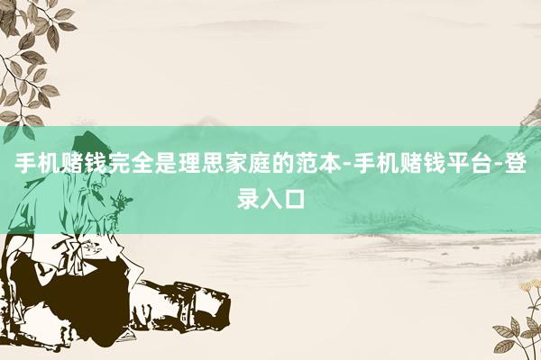 手机赌钱完全是理思家庭的范本-手机赌钱平台-登录入口