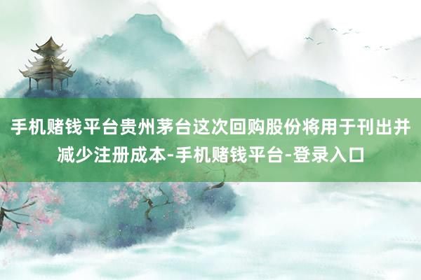 手机赌钱平台贵州茅台这次回购股份将用于刊出并减少注册成本-手机赌钱平台-登录入口