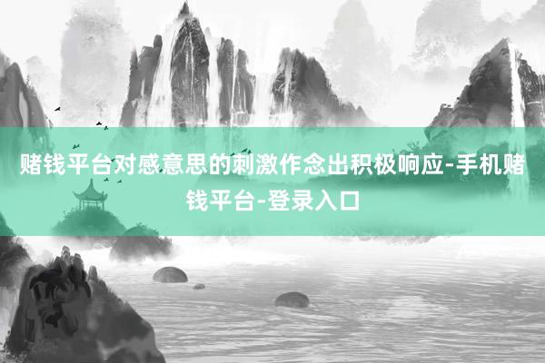赌钱平台对感意思的刺激作念出积极响应-手机赌钱平台-登录入口