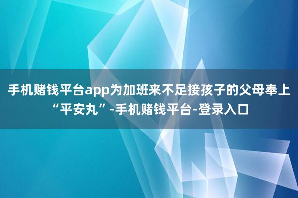 手机赌钱平台app为加班来不足接孩子的父母奉上“平安丸”-手机赌钱平台-登录入口