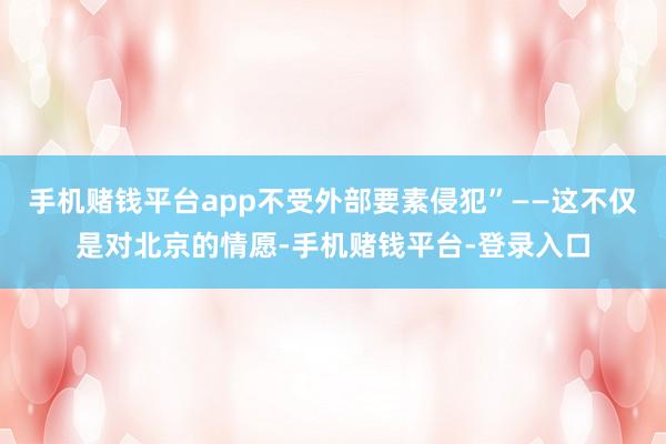 手机赌钱平台app不受外部要素侵犯”——这不仅是对北京的情愿-手机赌钱平台-登录入口