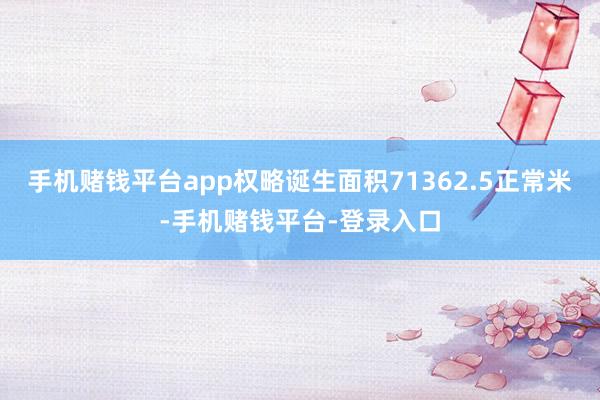 手机赌钱平台app权略诞生面积71362.5正常米-手机赌钱平台-登录入口