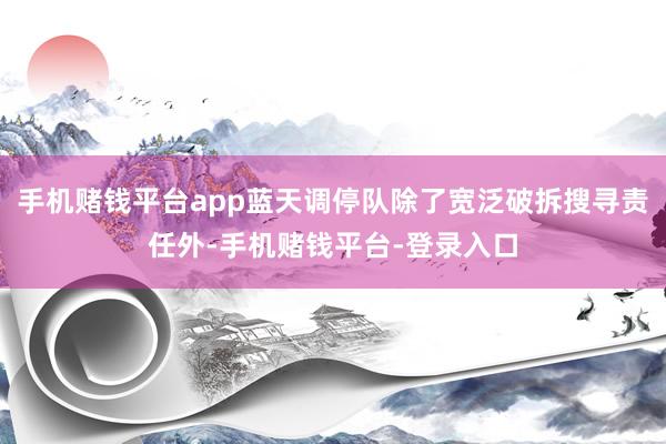 手机赌钱平台app蓝天调停队除了宽泛破拆搜寻责任外-手机赌钱平台-登录入口