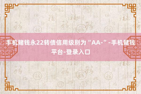 手机赌钱永22转债信用级别为“AA-”-手机赌钱平台-登录入口