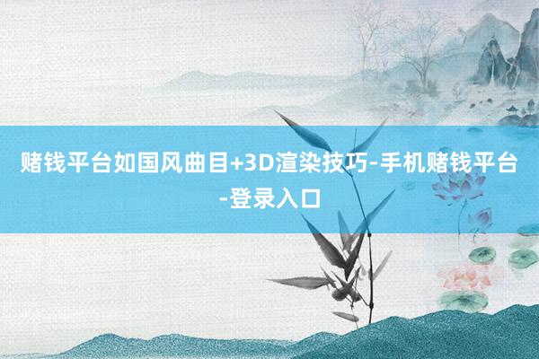 赌钱平台如国风曲目+3D渲染技巧-手机赌钱平台-登录入口