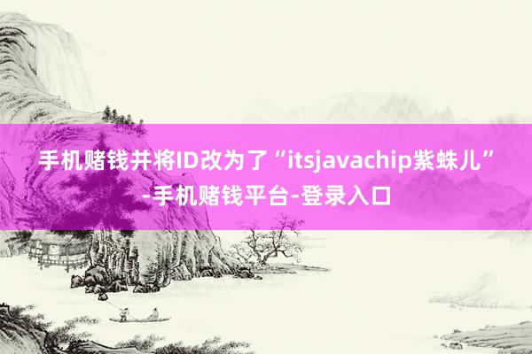 手机赌钱并将ID改为了“itsjavachip紫蛛儿”-手机赌钱平台-登录入口