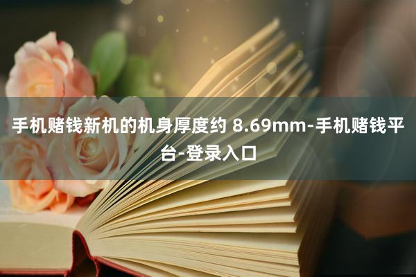手机赌钱新机的机身厚度约 8.69mm-手机赌钱平台-登录入口