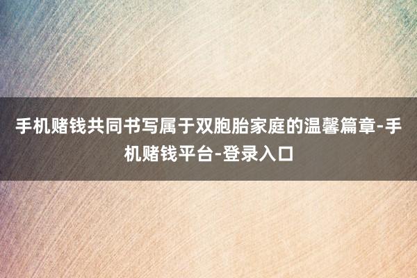 手机赌钱共同书写属于双胞胎家庭的温馨篇章-手机赌钱平台-登录入口