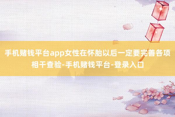 手机赌钱平台app女性在怀胎以后一定要完善各项相干查验-手机赌钱平台-登录入口