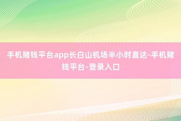 手机赌钱平台app长白山机场半小时直达-手机赌钱平台-登录入口