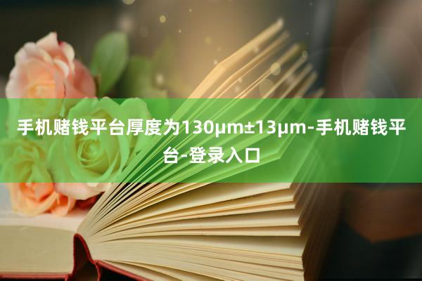 手机赌钱平台厚度为130μm±13μm-手机赌钱平台-登录入口