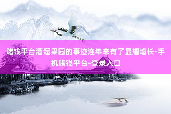 赌钱平台溜溜果园的事迹连年来有了显耀增长-手机赌钱平台-登录入口