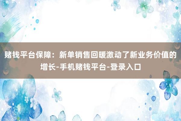 赌钱平台　　保障：新单销售回暖激动了新业务价值的增长-手机赌钱平台-登录入口
