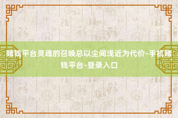 赌钱平台灵魂的召唤总以尘间浅近为代价-手机赌钱平台-登录入口