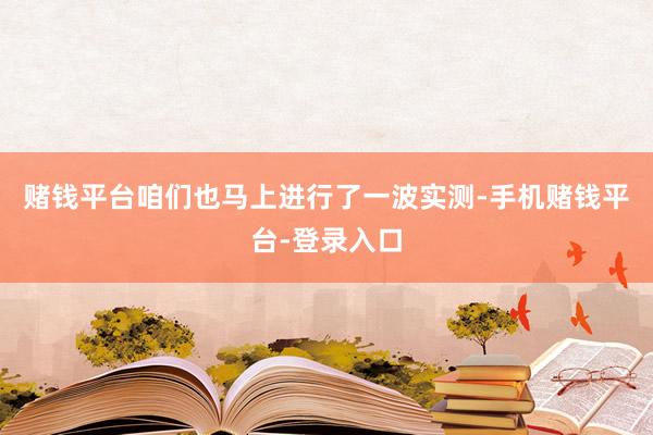 赌钱平台咱们也马上进行了一波实测-手机赌钱平台-登录入口