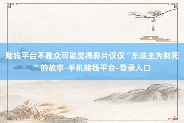 赌钱平台不雅众可能觉得影片仅仅“东谈主为财死”的故事-手机赌钱平台-登录入口