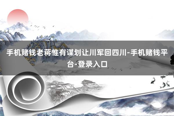 手机赌钱老蒋惟有谋划让川军回四川-手机赌钱平台-登录入口
