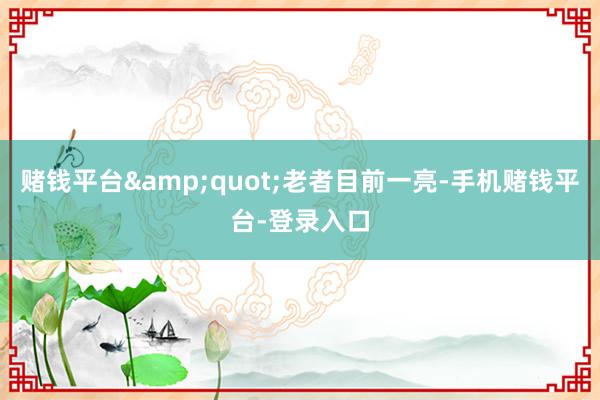 赌钱平台&quot;老者目前一亮-手机赌钱平台-登录入口