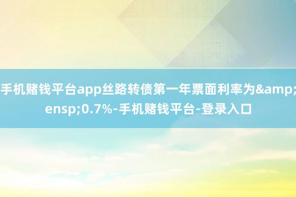 手机赌钱平台app丝路转债第一年票面利率为&ensp;0.7%-手机赌钱