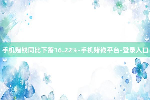 手机赌钱同比下落16.22%-手机赌钱平台-登录入口