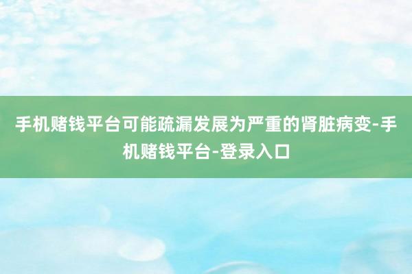 手机赌钱平台可能疏漏发展为严重的肾脏病变-手机赌钱平台-登录入口
