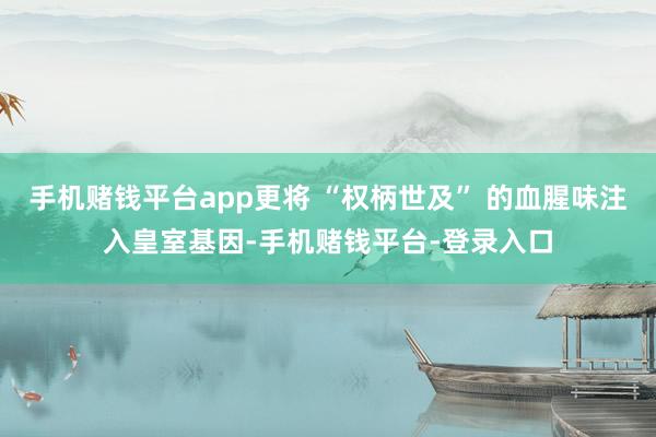 手机赌钱平台app更将 “权柄世及” 的血腥味注入皇室基因-手机赌钱平台-登录入