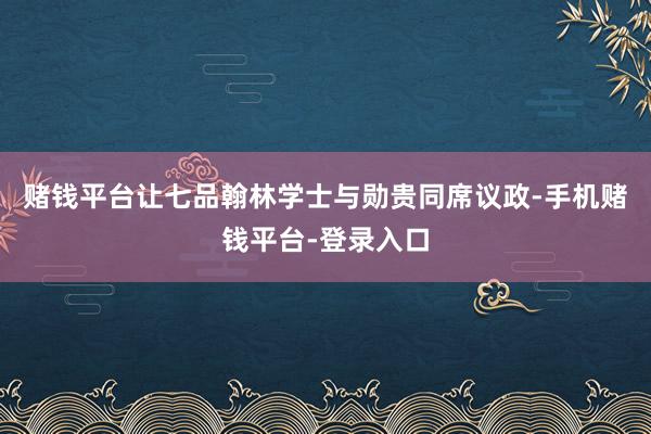 赌钱平台让七品翰林学士与勋贵同席议政-手机赌钱平台-登录入口