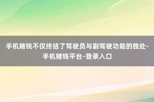 手机赌钱不仅终结了驾驶员与副驾驶功能的独处-手机赌钱平台-登录入口
