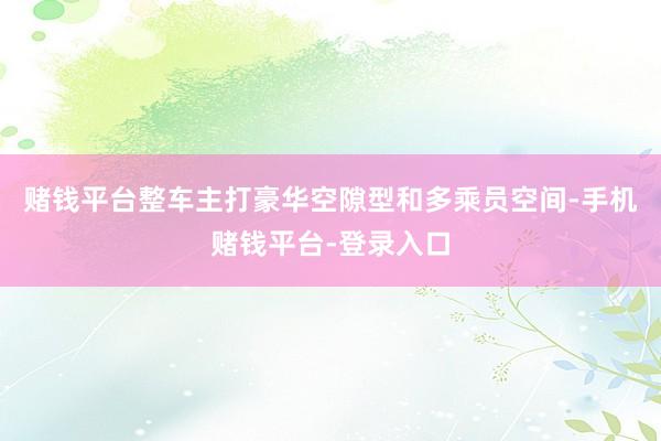 赌钱平台整车主打豪华空隙型和多乘员空间-手机赌钱平台-登录入口