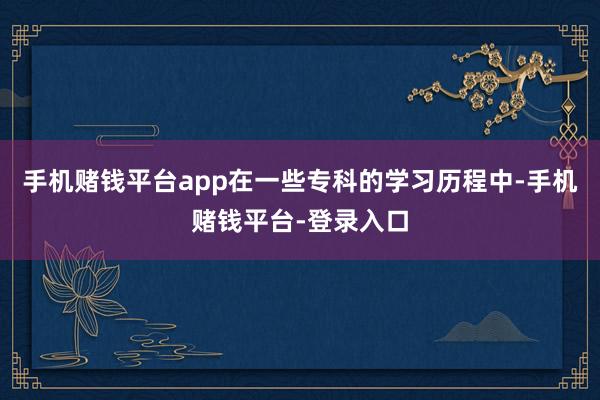 手机赌钱平台app在一些专科的学习历程中-手机赌钱平台-登录入口