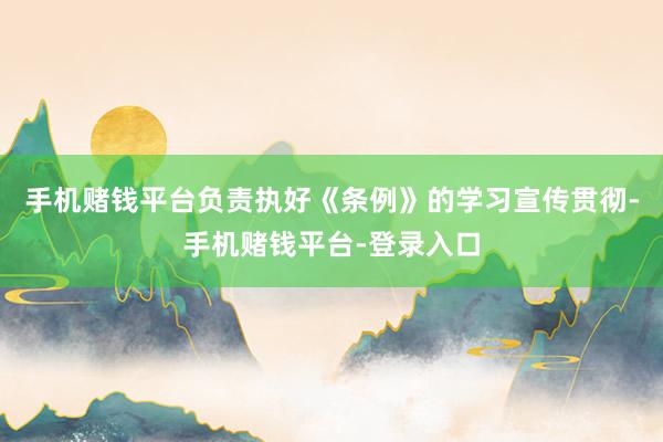 手机赌钱平台负责执好《条例》的学习宣传贯彻-手机赌钱平台-登录入口