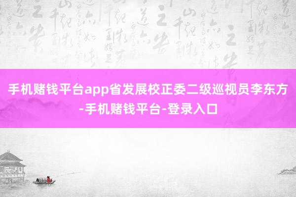 手机赌钱平台app省发展校正委二级巡视员李东方-手机赌钱平台-登录入口