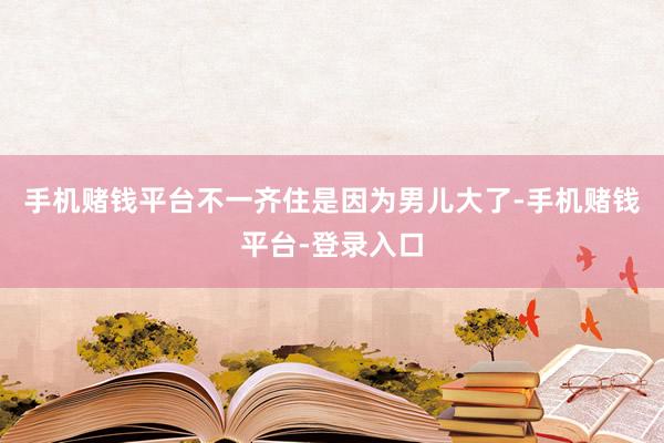 手机赌钱平台不一齐住是因为男儿大了-手机赌钱平台-登录入口