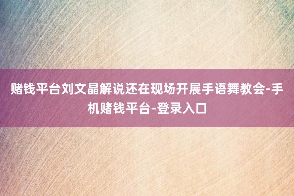 赌钱平台刘文晶解说还在现场开展手语舞教会-手机赌钱平台-登录入口