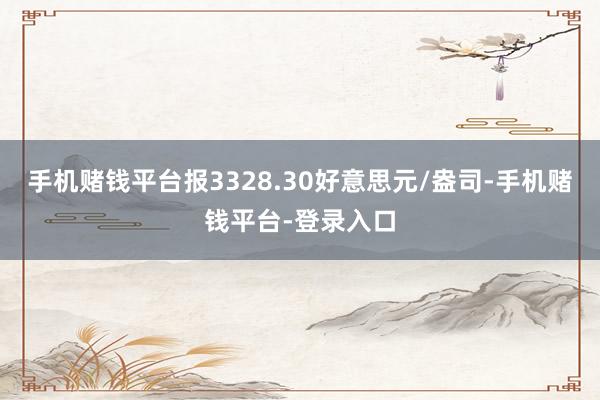 手机赌钱平台报3328.30好意思元/盎司-手机赌钱平台-登录入口