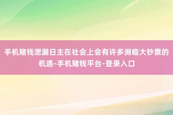 手机赌钱泄漏日主在社会上会有许多濒临大钞票的机遇-手机赌钱平台-登录入口