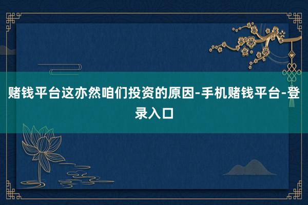 赌钱平台这亦然咱们投资的原因-手机赌钱平台-登录入口