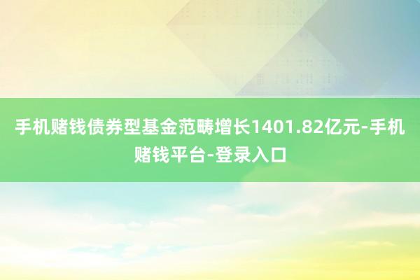 手机赌钱债券型基金范畴增长1401.82亿元-手机赌钱平台-登录入口