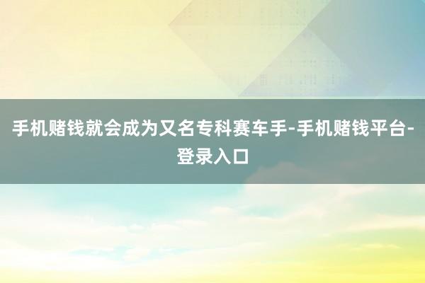 手机赌钱就会成为又名专科赛车手-手机赌钱平台-登录入口