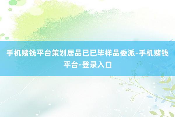 手机赌钱平台策划居品已已毕样品委派-手机赌钱平台-登录入口