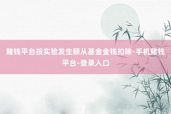 赌钱平台按实验发生额从基金金钱扣除-手机赌钱平台-登录入口
