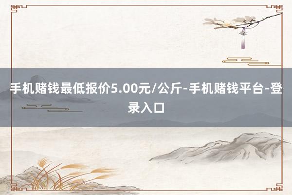 手机赌钱最低报价5.00元/公斤-手机赌钱平台-登录入口