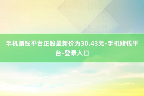 手机赌钱平台正股最新价为30.43元-手机赌钱平台-登录入口