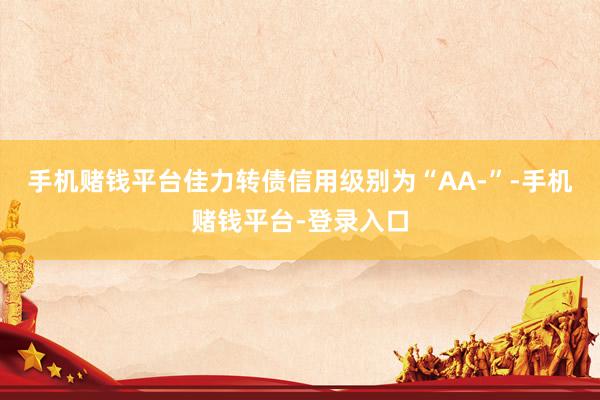 手机赌钱平台佳力转债信用级别为“AA-”-手机赌钱平台-登录入口