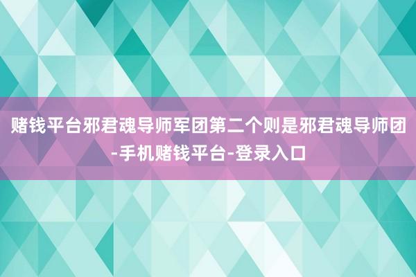 赌钱平台邪君魂导师军团第二个则是邪君魂导师团-手机赌钱平台-登录入口
