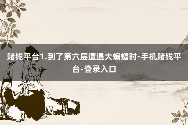 赌钱平台1.到了第六层遭遇大蝙蝠时-手机赌钱平台-登录入口