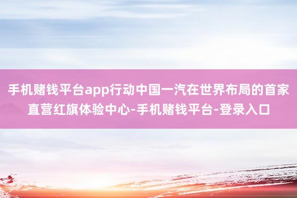手机赌钱平台app行动中国一汽在世界布局的首家直营红旗体验中心-手机赌钱平台-登
