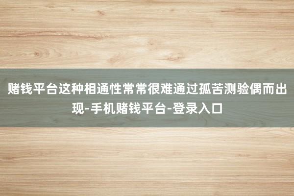 赌钱平台这种相通性常常很难通过孤苦测验偶而出现-手机赌钱平台-登录入口