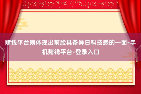 赌钱平台则体现出前脸具备异日科技感的一面-手机赌钱平台-登录入口