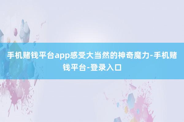 手机赌钱平台app感受大当然的神奇魔力-手机赌钱平台-登录入口